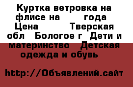 Куртка-ветровка на флисе на 1-2-3 года › Цена ­ 350 - Тверская обл., Бологое г. Дети и материнство » Детская одежда и обувь   